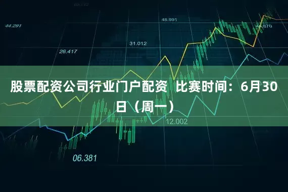 股票配资公司行业门户配资  比赛时间：6月30日（周一）
