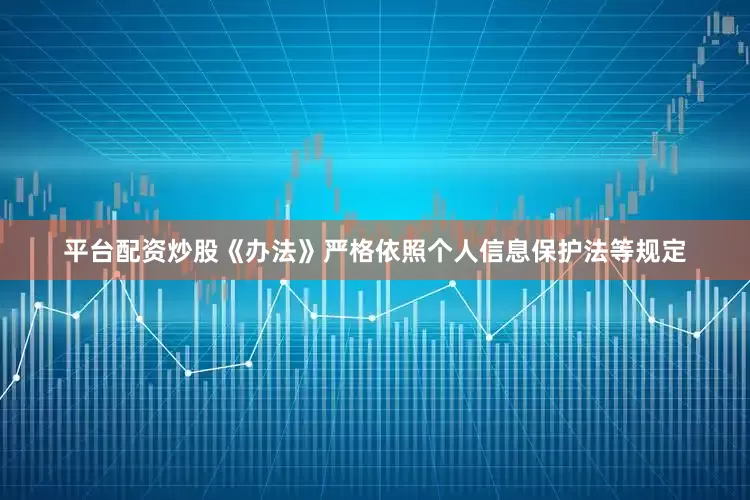 平台配资炒股《办法》严格依照个人信息保护法等规定