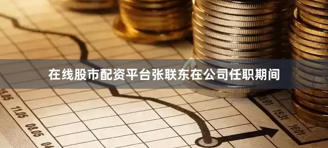 在线股市配资平台张联东在公司任职期间