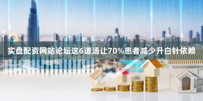 实盘配资网站论坛这6道汤让70%患者减少升白针依赖