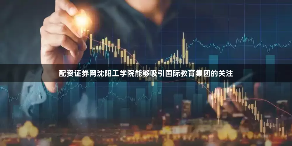 配资证券网沈阳工学院能够吸引国际教育集团的关注