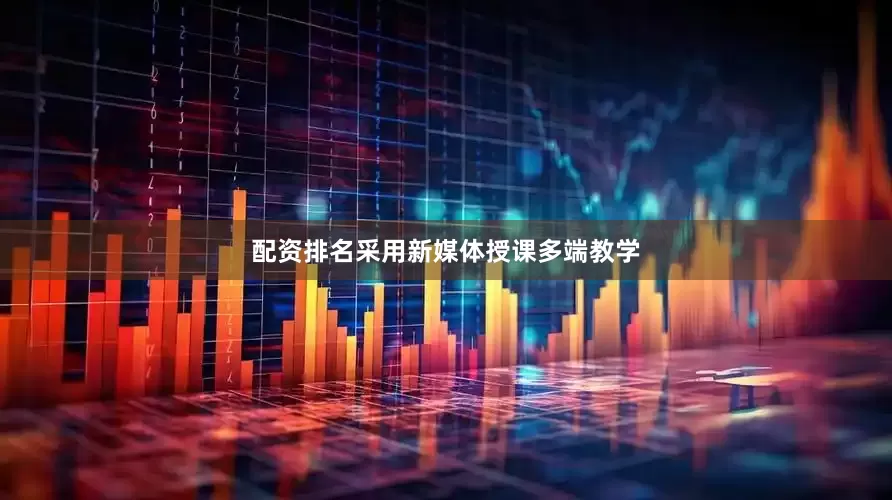 配资排名采用新媒体授课多端教学
