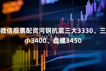 微信股票配资河钢抗震三大3330、三小3400、盘螺3450